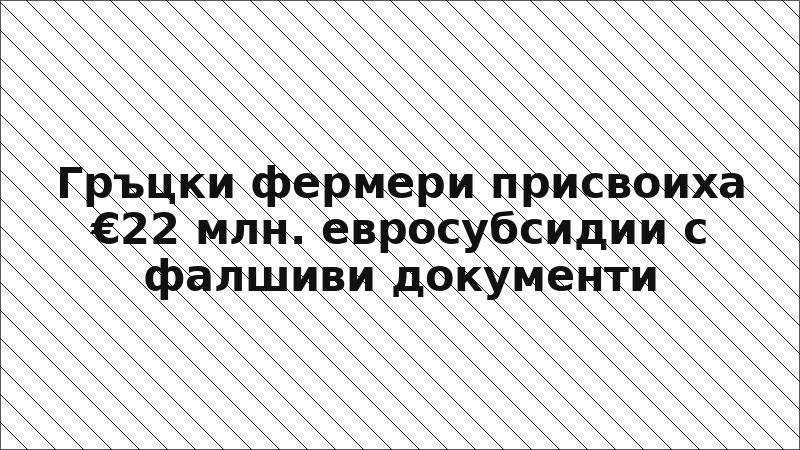 Гръцки фермери присвоиха €22 млн. евросубсидии с фалшиви документи