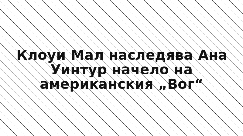 Клоуи Мал наследява Ана Уинтур начело на американския „Вог“