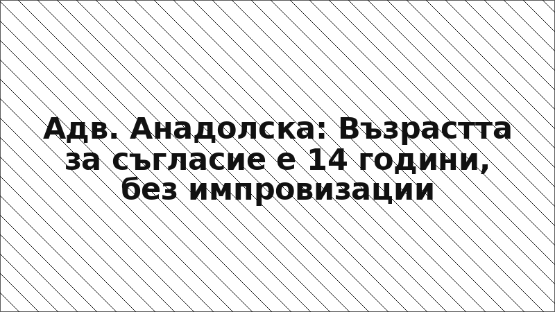 Адв. Анадолска: Възрастта за съгласие е 14 години, без импровизации