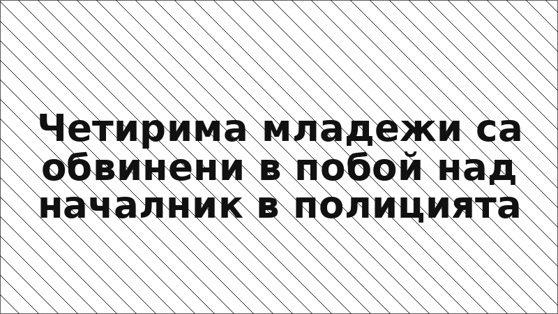 Четирима младежи са обвинени в побой над началник в полицията