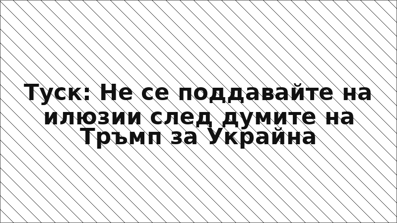 Туск: Не се поддавайте на илюзии след думите на Тръмп за Украйна