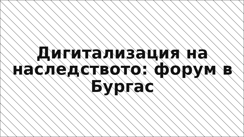 Дигитализация на наследството: форум в Бургас