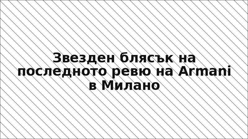 Звезден блясък на последното ревю на Armani в Милано