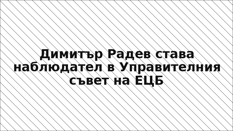 Димитър Радев става наблюдател в Управителния съвет на ЕЦБ