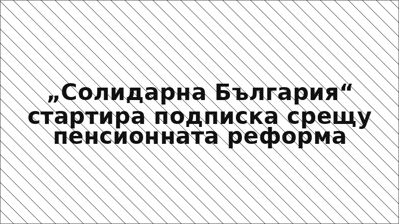 „Солидарна България“ стартира подписка срещу пенсионната реформа