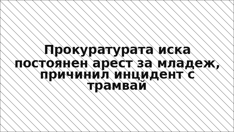 Прокуратурата иска постоянен арест за младеж, причинил инцидент с трамвай