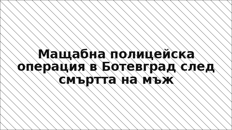 Мащабна полицейска операция в Ботевград след смъртта на мъж