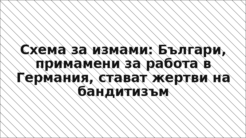 Схема за измами: Българи, примамени за работа в Германия, стават жертви на бандитизъм