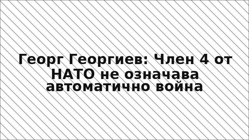 Георг Георгиев: Член 4 от НАТО не означава автоматично война
