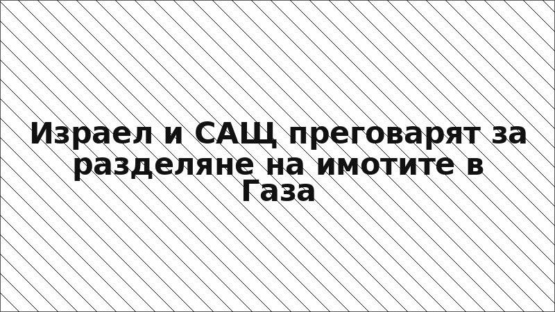 Израел и САЩ преговарят за разделяне на имотите в Газа