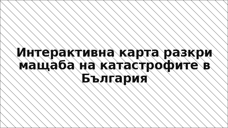 Интерактивна карта разкри мащаба на катастрофите в България