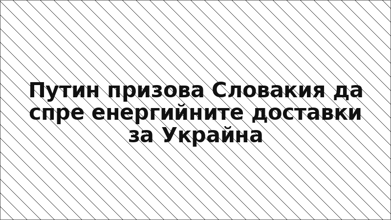 Путин призова Словакия да спре енергийните доставки за Украйна
