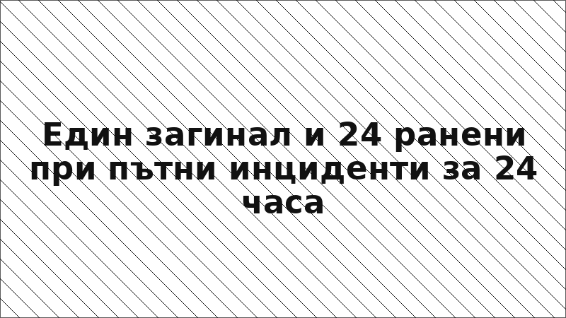 Един загинал и 24 ранени при пътни инциденти за 24 часа