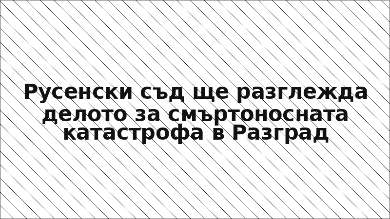 Русенски съд ще разглежда делото за смъртоносната катастрофа в Разград