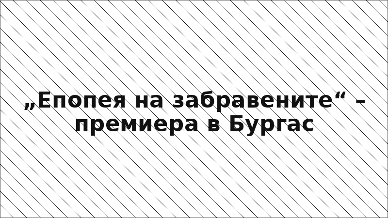 „Епопея на забравените“ – премиера в Бургас