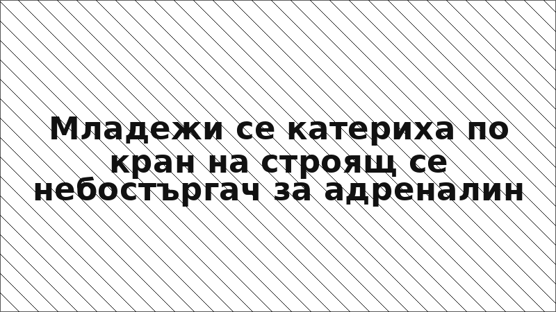 Младежи се катериха по кран на строящ се небостъргач за адреналин