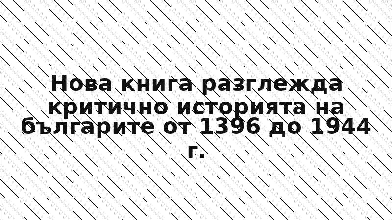 Нова книга разглежда критично историята на българите от 1396 до 1944 г.