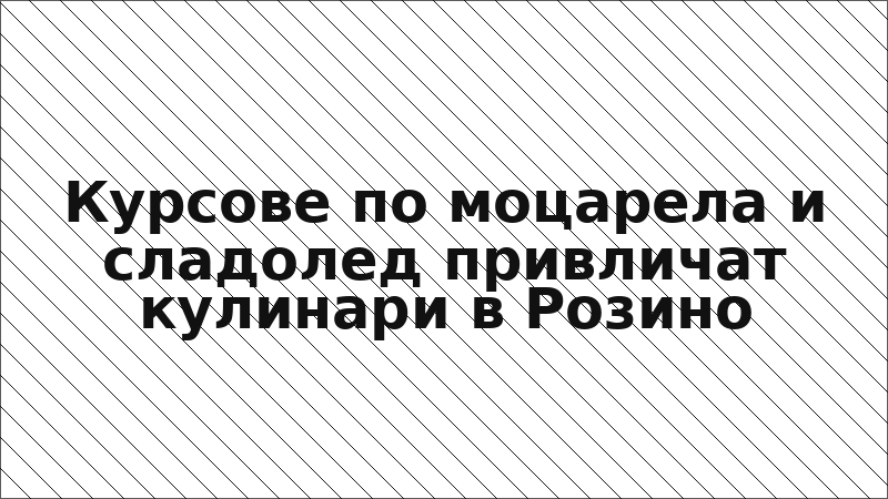 Курсове по моцарела и сладолед привличат кулинари в Розино