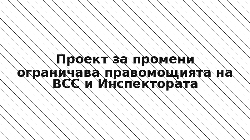 Проект за промени ограничава правомощията на ВСС и Инспектората