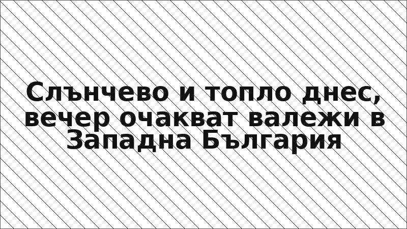 Слънчево и топло днес, вечер очакват валежи в Западна България