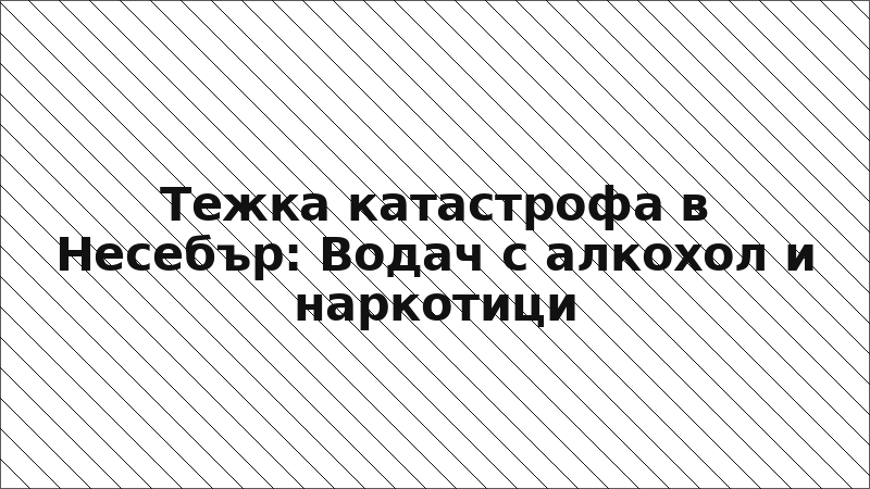 Тежка катастрофа в Несебър: Водач с алкохол и наркотици
