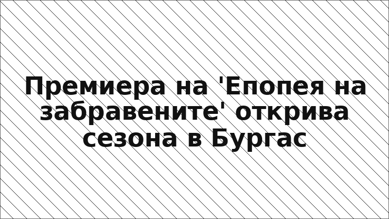 Премиера на 'Епопея на забравените' открива сезона в Бургас