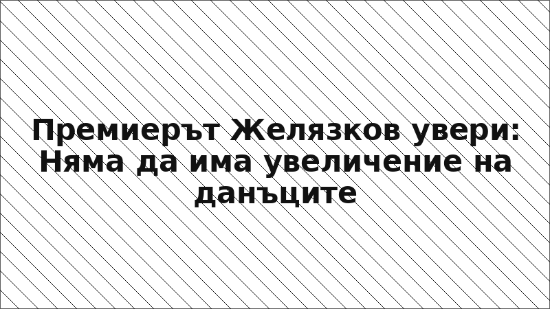 Премиерът Желязков увери: Няма да има увеличение на данъците