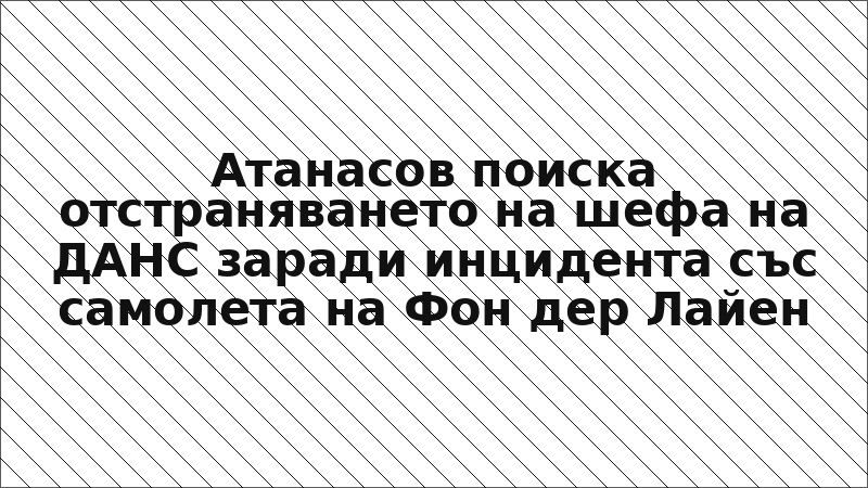 Атанасов поиска отстраняването на шефа на ДАНС заради инцидента със самолета на Фон дер Лайен