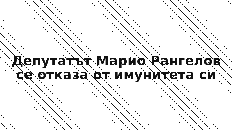 Депутатът Марио Рангелов се отказа от имунитета си