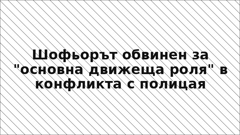 Шофьорът обвинен за "основна движеща роля" в конфликта с полицая