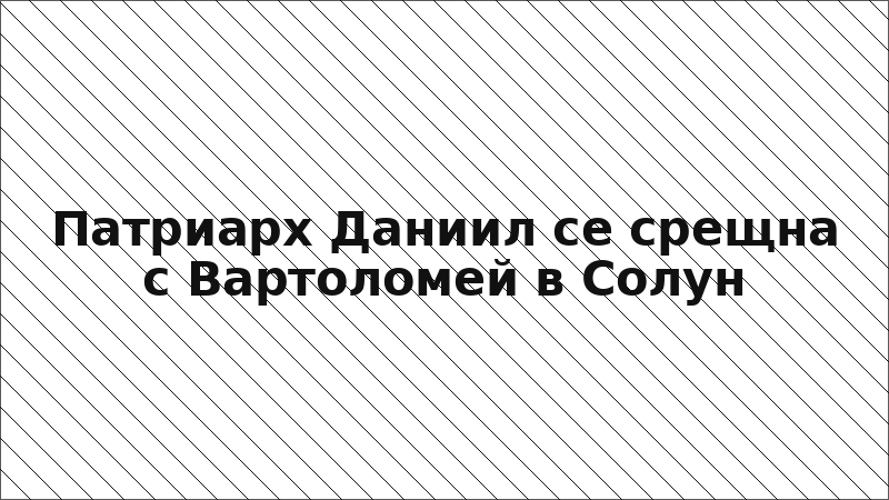 Патриарх Даниил се срещна с Вартоломей в Солун