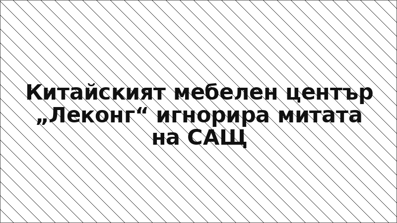 Китайският мебелен център „Леконг“ игнорира митата на САЩ