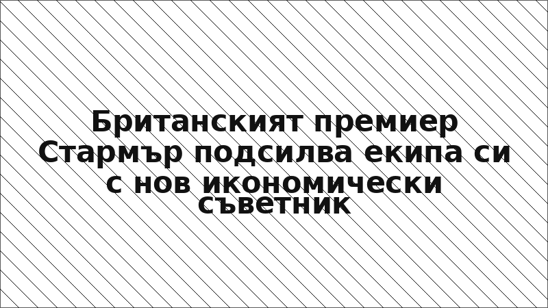 Британският премиер Стармър подсилва екипа си с нов икономически съветник