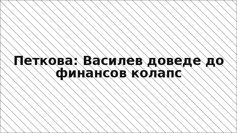 Петкова: Василев доведе до финансов колапс