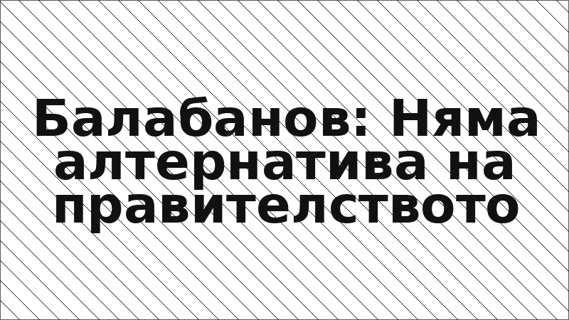Балабанов: Няма алтернатива на правителството