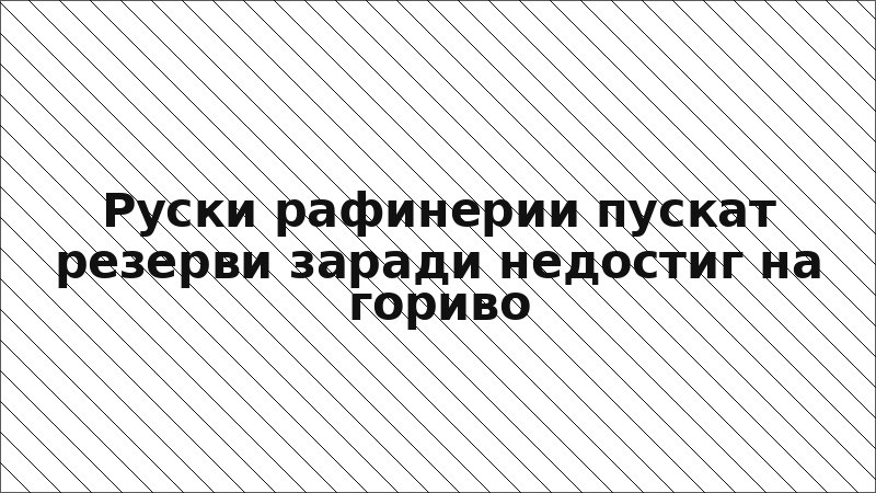 Руски рафинерии пускат резерви заради недостиг на гориво