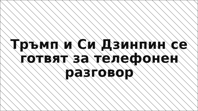 Тръмп и Си Дзинпин се готвят за телефонен разговор