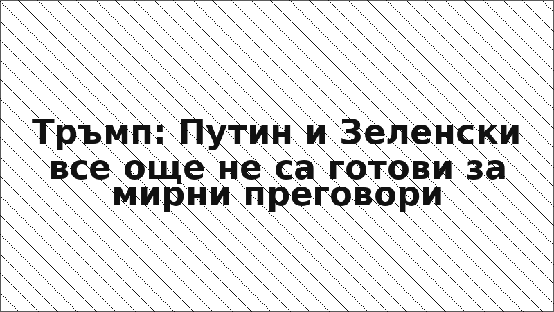 Тръмп: Путин и Зеленски все още не са готови за мирни преговори