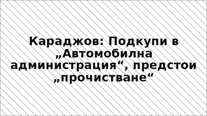 Караджов: Подкупи в „Автомобилна администрация“, предстои „прочистване“
