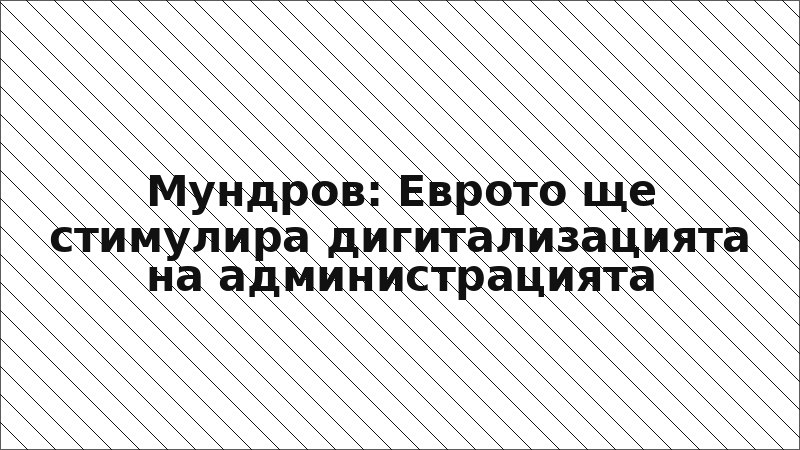 Мундров: Еврото ще стимулира дигитализацията на администрацията