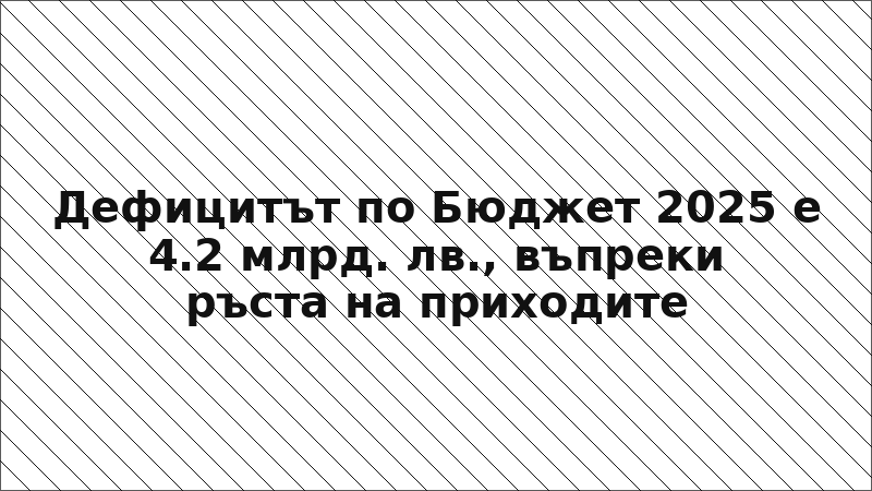 Дефицитът по Бюджет 2025 е 4.2 млрд. лв., въпреки ръста на приходите
