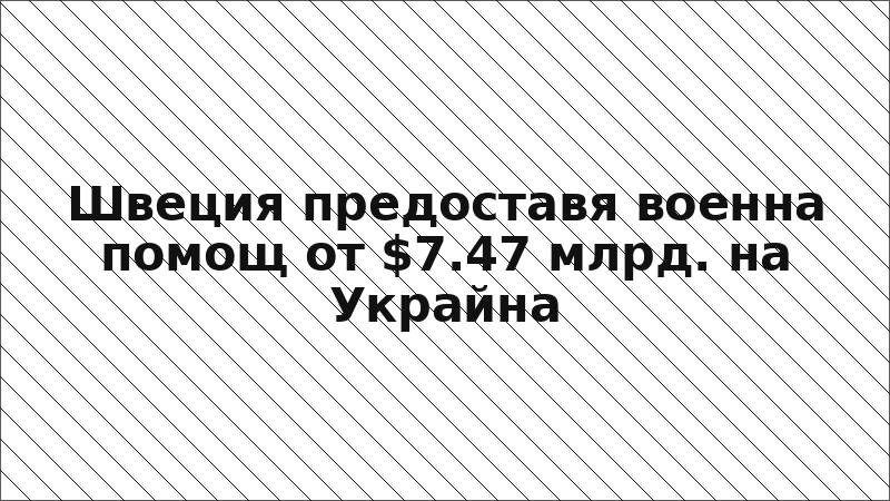 Швеция предоставя военна помощ от $7.47 млрд. на Украйна