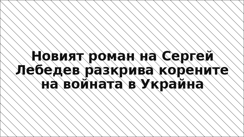 Новият роман на Сергей Лебедев разкрива корените на войната в Украйна