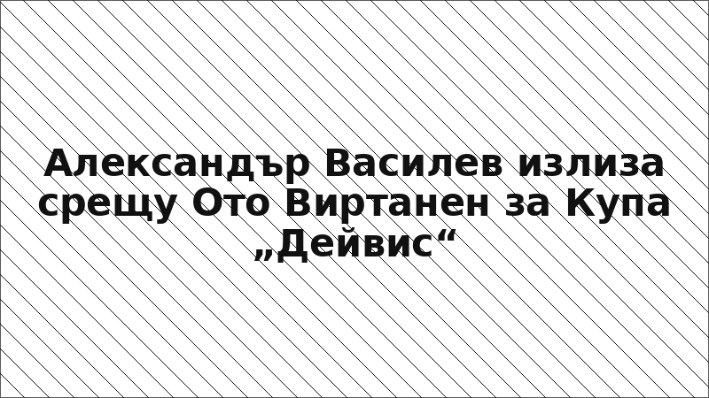 Александър Василев излиза срещу Ото Виртанен за Купа „Дейвис“