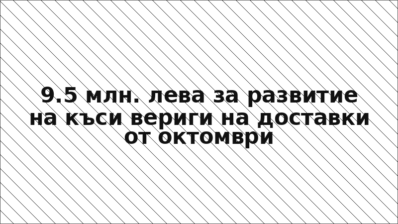 9.5 млн. лева за развитие на къси вериги на доставки от октомври
