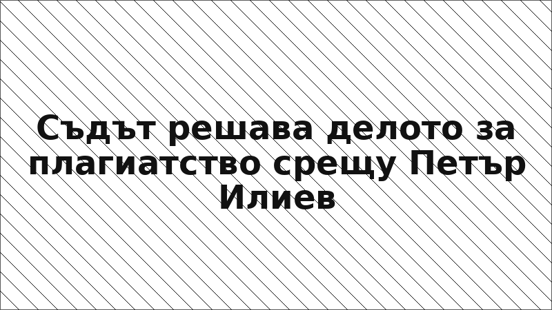 Съдът решава делото за плагиатство срещу Петър Илиев
