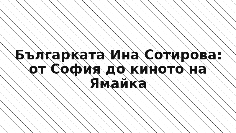 Българката Ина Сотирова: от София до киното на Ямайка