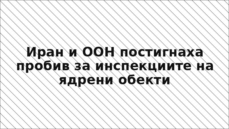 Иран и ООН постигнаха пробив за инспекциите на ядрени обекти