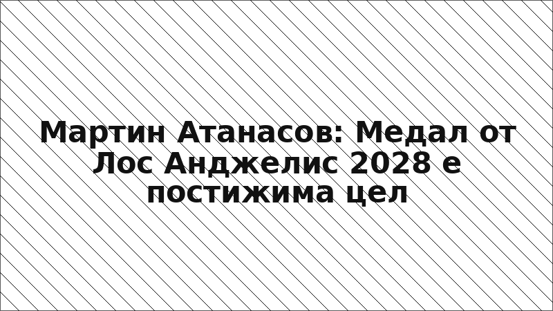 Мартин Атанасов: Медал от Лос Анджелис 2028 е постижима цел
