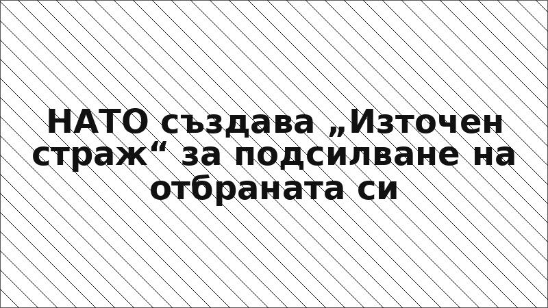 НАТО създава „Източен страж“ за подсилване на отбраната си